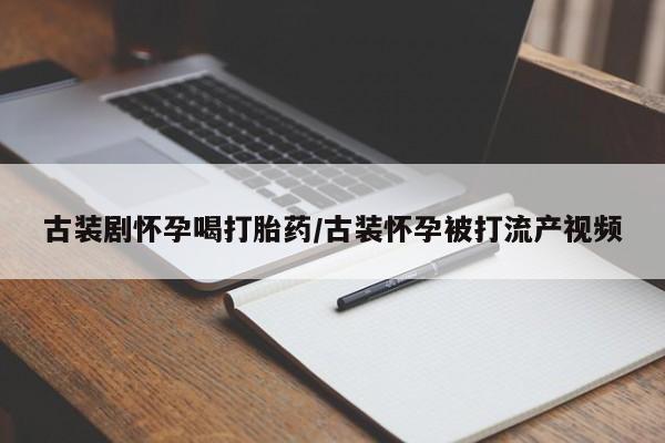 流产药使用古装剧怀孕喝打胎药/古装怀孕被打流产视频