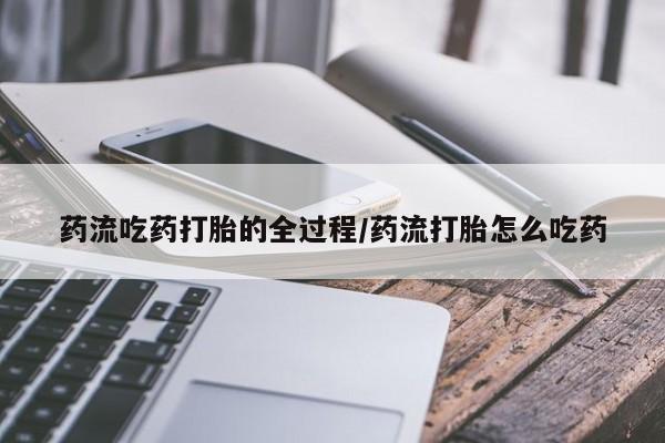 流产药使用药流吃药打胎的全过程/药流打胎怎么吃药