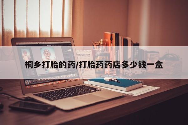 流产药使用桐乡打胎的药/打胎药药店多少钱一盒