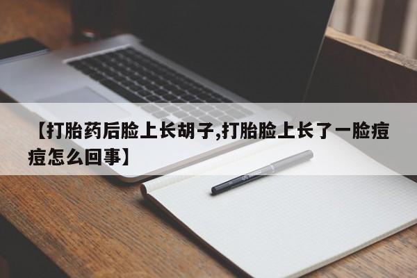 流产药使用【打胎药后脸上长胡子,打胎脸上长了一脸痘痘怎么回事】