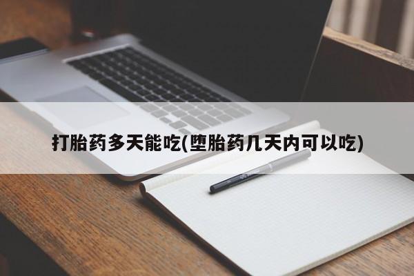 流产药使用打胎药多天能吃(堕胎药几天内可以吃)