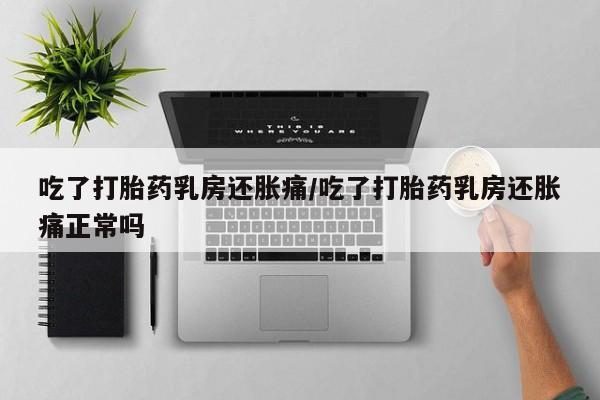 流产药使用吃了打胎药乳房还胀痛/吃了打胎药乳房还胀痛正常吗
