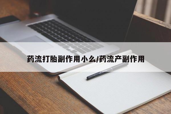流产药使用药流打胎副作用小么/药流产副作用