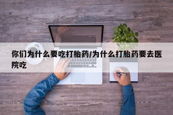 流产药使用你们为什么要吃打胎药/为什么打胎药要去医院吃
