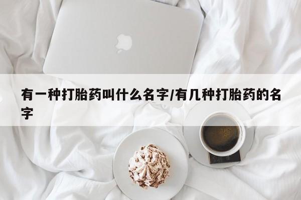 流产药使用有一种打胎药叫什么名字/有几种打胎药的名字