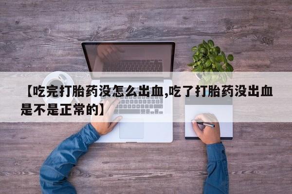 流产药使用【吃完打胎药没怎么出血,吃了打胎药没出血是不是正常的】