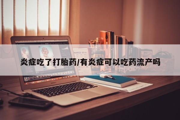 流产药使用炎症吃了打胎药/有炎症可以吃药流产吗