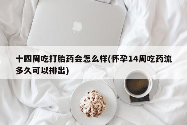流产药使用十四周吃打胎药会怎么样(怀孕14周吃药流多久可以排出)