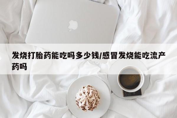 流产药使用发烧打胎药能吃吗多少钱/感冒发烧能吃流产药吗