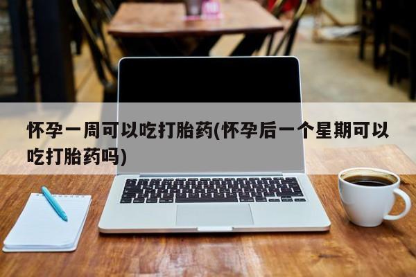 流产药使用怀孕一周可以吃打胎药(怀孕后一个星期可以吃打胎药吗)