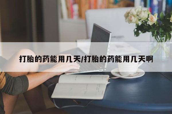 流产药使用打胎的药能用几天/打胎的药能用几天啊