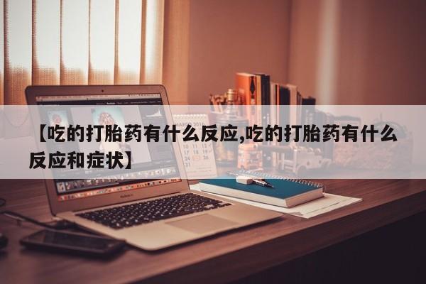 流产药使用【吃的打胎药有什么反应,吃的打胎药有什么反应和症状】