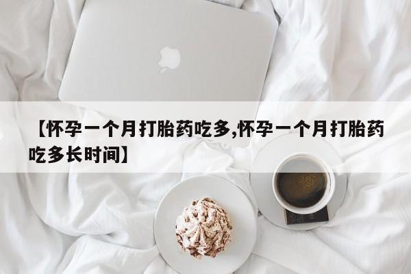 流产药使用【怀孕一个月打胎药吃多,怀孕一个月打胎药吃多长时间】
