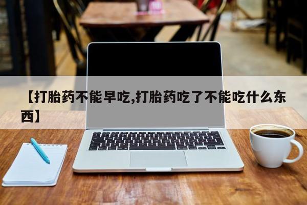 流产药使用【打胎药不能早吃,打胎药吃了不能吃什么东西】