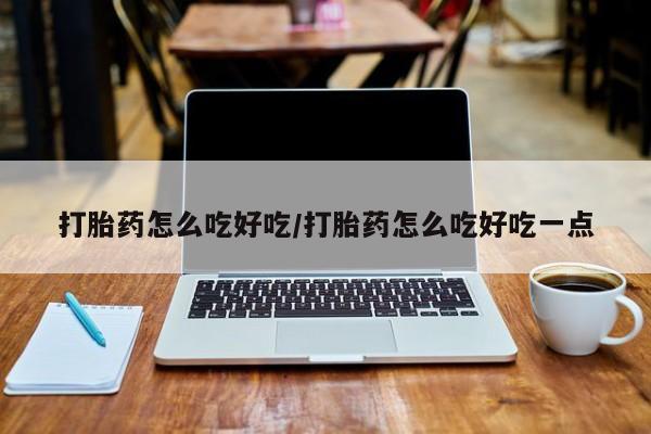 流产药使用打胎药怎么吃好吃/打胎药怎么吃好吃一点
