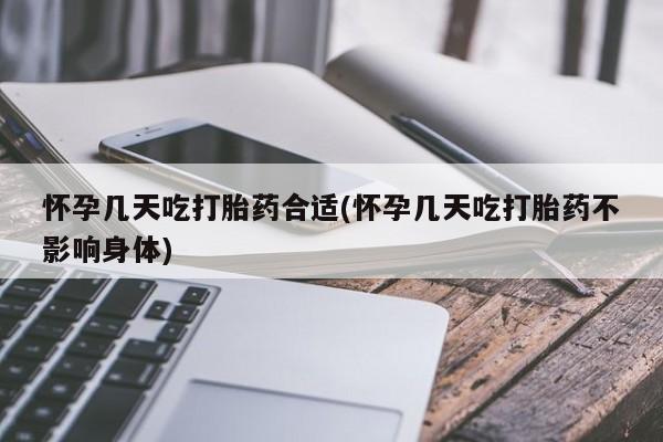 流产药使用怀孕几天吃打胎药合适(怀孕几天吃打胎药不影响身体)