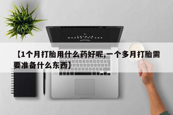 流产药使用【1个月打胎用什么药好呢,一个多月打胎需要准备什么东西】