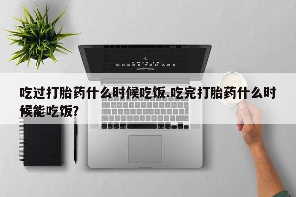 流产药使用吃过打胎药什么时候吃饭.吃完打胎药什么时候能吃饭？