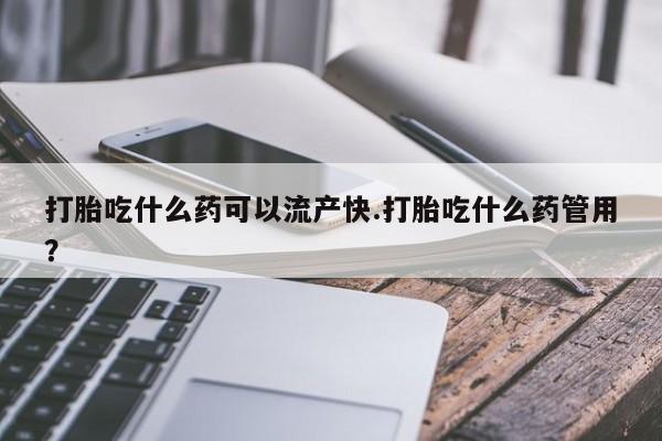 流产药使用打胎吃什么药可以流产快.打胎吃什么药管用？
