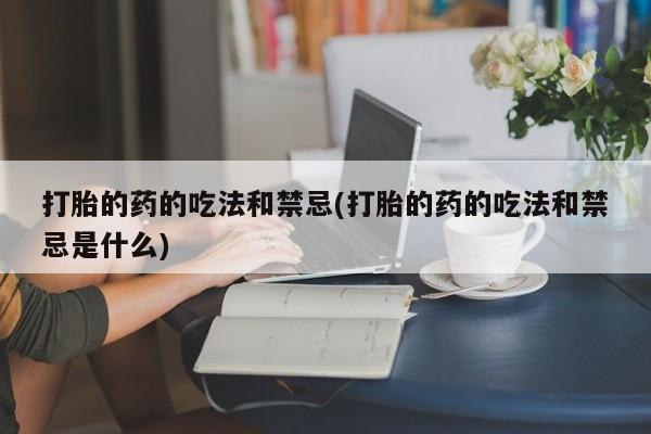 流产药使用打胎的药的吃法和禁忌(打胎的药的吃法和禁忌是什么)