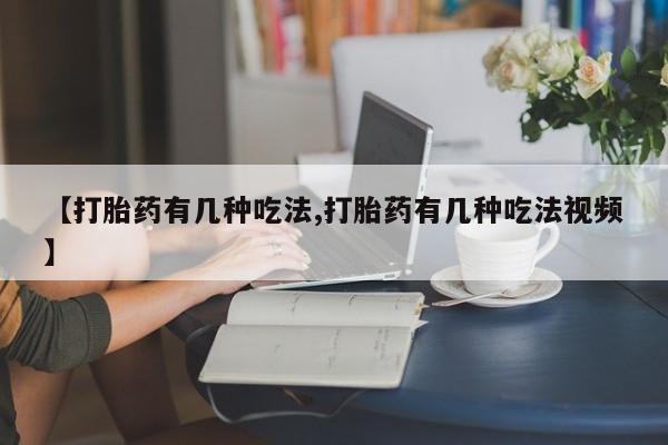 流产药使用【打胎药有几种吃法,打胎药有几种吃法视频】