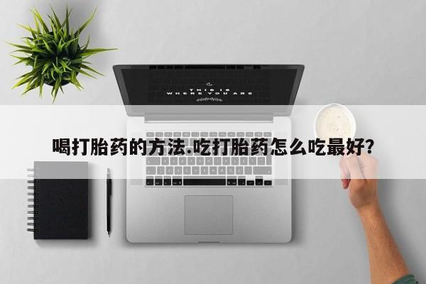 流产药使用喝打胎药的方法.吃打胎药怎么吃最好？