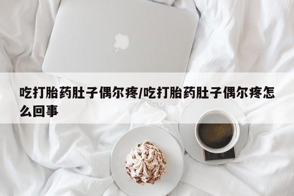流产药使用吃打胎药肚子偶尔疼/吃打胎药肚子偶尔疼怎么回事