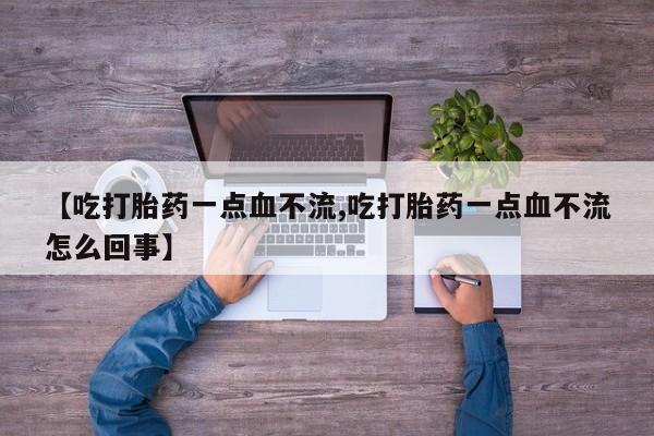 流产药使用【吃打胎药一点血不流,吃打胎药一点血不流怎么回事】