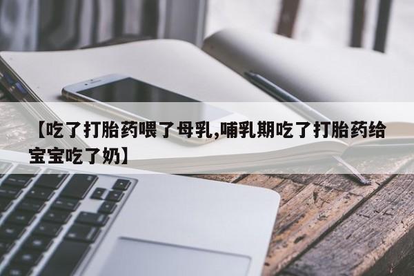 流产药使用【吃了打胎药喂了母乳,哺乳期吃了打胎药给宝宝吃了奶】
