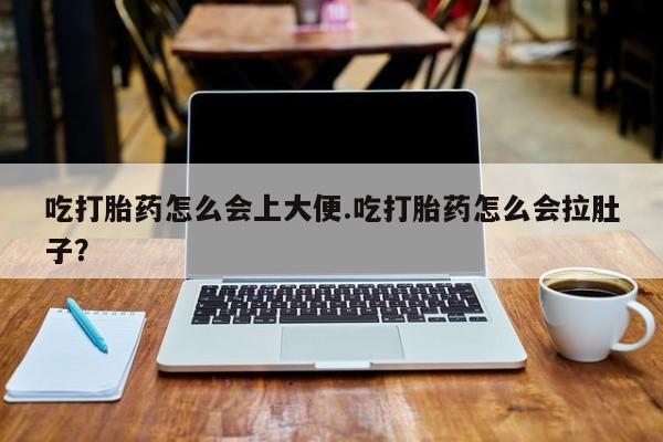 流产药使用吃打胎药怎么会上大便.吃打胎药怎么会拉肚子？