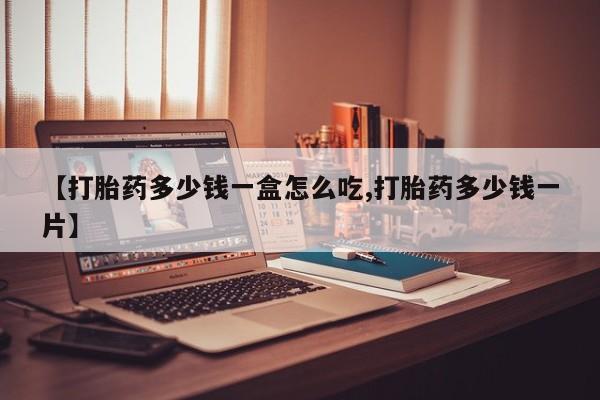 流产药使用【打胎药多少钱一盒怎么吃,打胎药多少钱一片】
