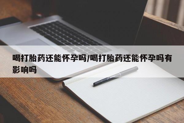 流产药使用喝打胎药还能怀孕吗/喝打胎药还能怀孕吗有影响吗