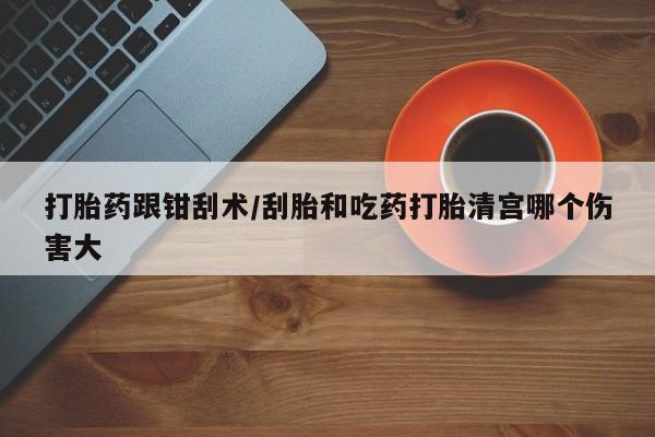 流产药使用打胎药跟钳刮术/刮胎和吃药打胎清宫哪个伤害大