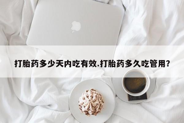 流产药使用打胎药多少天内吃有效.打胎药多久吃管用？