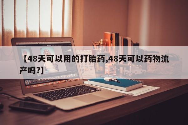 流产药使用【48天可以用的打胎药,48天可以药物流产吗?】