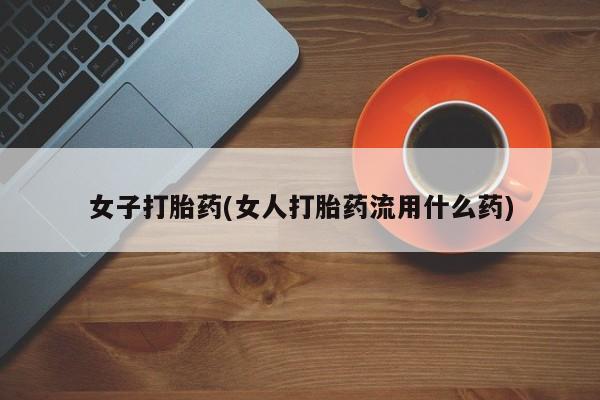 流产药使用女子打胎药(女人打胎药流用什么药)