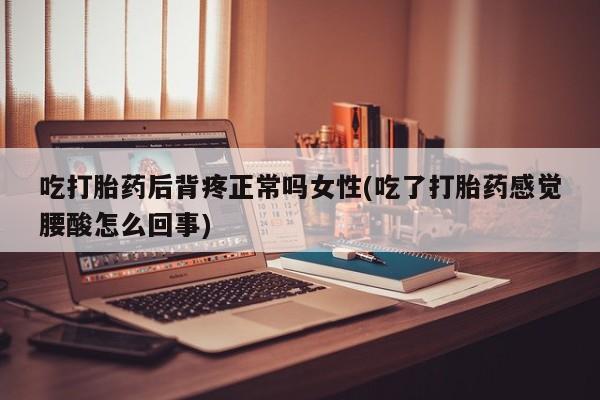 流产药使用吃打胎药后背疼正常吗女性(吃了打胎药感觉腰酸怎么回事)