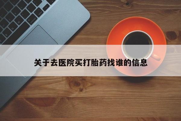 流产药使用关于去医院买打胎药找谁的信息