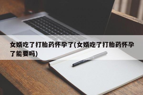流产药使用女婿吃了打胎药怀孕了(女婿吃了打胎药怀孕了能要吗)