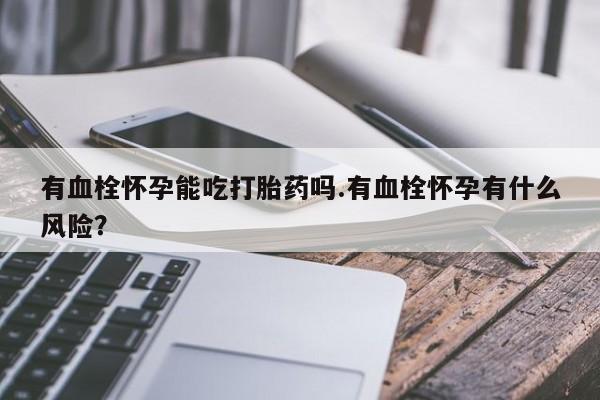 流产药使用有血栓怀孕能吃打胎药吗.有血栓怀孕有什么风险？