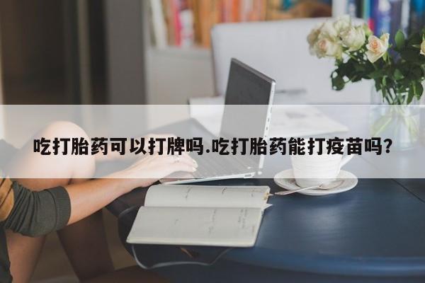 流产药使用吃打胎药可以打牌吗.吃打胎药能打疫苗吗？
