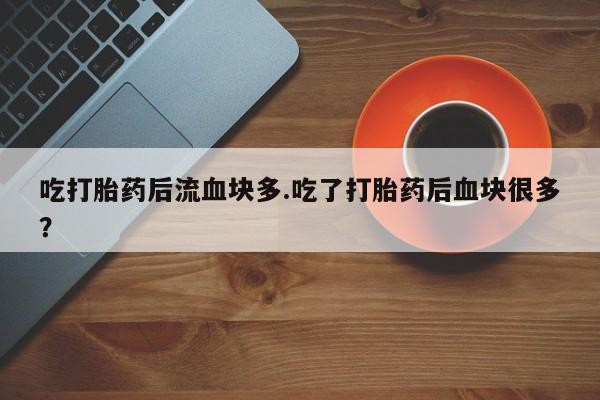 流产药使用吃打胎药后流血块多.吃了打胎药后血块很多？