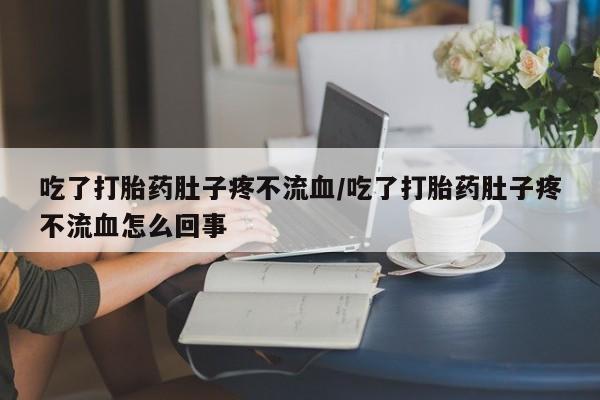 流产药使用吃了打胎药肚子疼不流血/吃了打胎药肚子疼不流血怎么回事