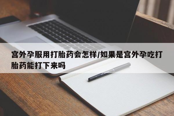 流产药使用宫外孕服用打胎药会怎样/如果是宫外孕吃打胎药能打下来吗