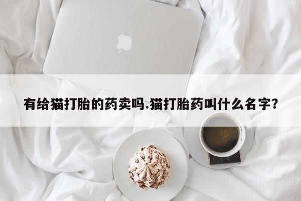 流产药使用有给猫打胎的药卖吗.猫打胎药叫什么名字？