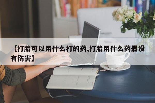 流产药使用【打胎可以用什么打的药,打胎用什么药最没有伤害】